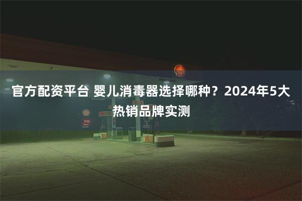 官方配资平台 婴儿消毒器选择哪种？2024年5大热销品牌实测