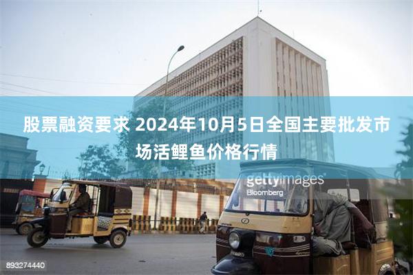 股票融资要求 2024年10月5日全国主要批发市场活鲤鱼价格行情