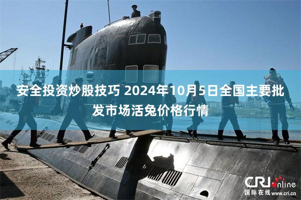 安全投资炒股技巧 2024年10月5日全国主要批发市场活兔价格行情