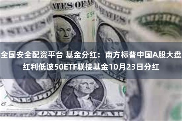 全国安全配资平台 基金分红：南方标普中国A股大盘红利低波50ETF联接基金10月23日分红