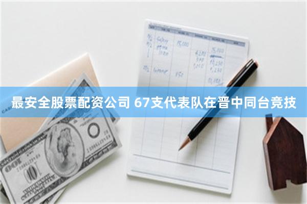 最安全股票配资公司 67支代表队在晋中同台竞技