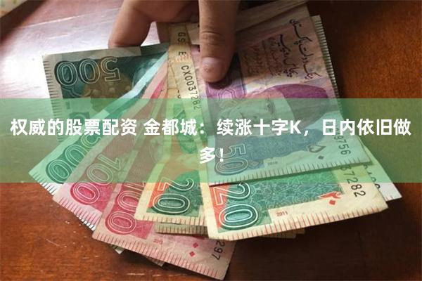 权威的股票配资 金都城：续涨十字K，日内依旧做多！