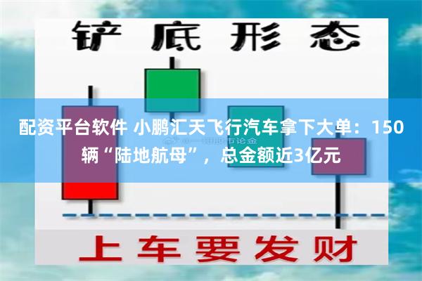 配资平台软件 小鹏汇天飞行汽车拿下大单：150辆“陆地航母”，总金额近3亿元