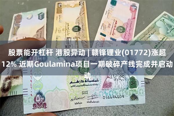 股票能开杠杆 港股异动 | 赣锋锂业(01772)涨超12% 近期Goulamina项目一期破碎产线完成并启动