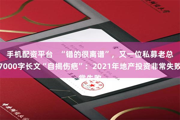 手机配资平台   “错的很离谱”，又一位私募老总7000字长文“自揭伤疤”：2021年地产投资非常失败