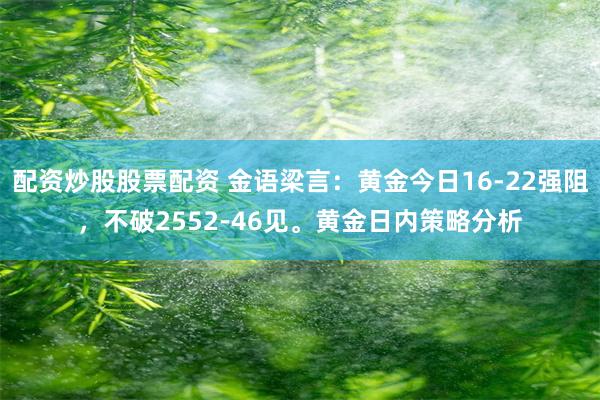 配资炒股股票配资 金语梁言：黄金今日16-22强阻，不破2552-46见。黄金日内策略分析