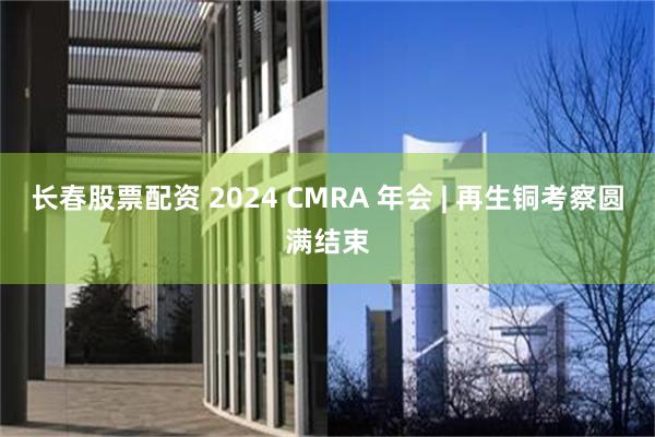 长春股票配资 2024 CMRA 年会 | 再生铜考察圆满结束