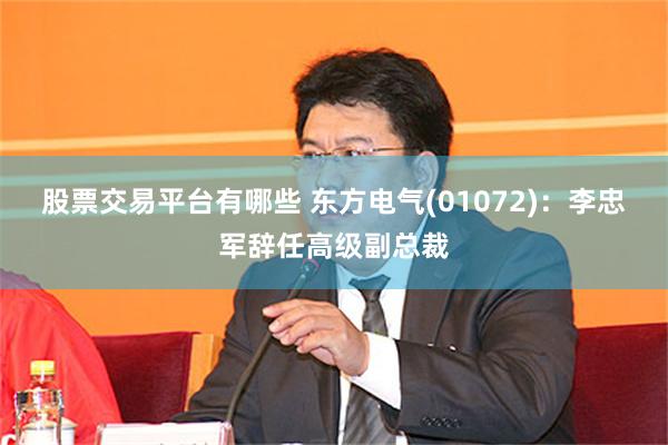 股票交易平台有哪些 东方电气(01072)：李忠军辞任高级副总裁