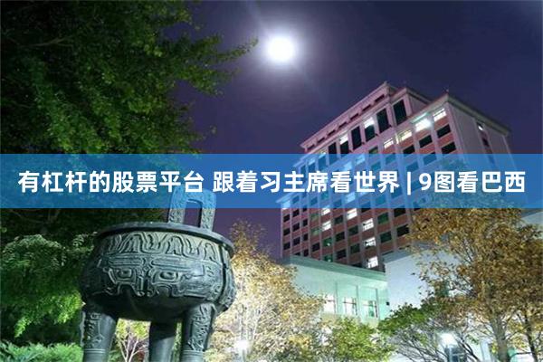 有杠杆的股票平台 跟着习主席看世界 | 9图看巴西