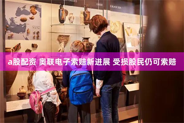 a股配资 奥联电子索赔新进展 受损股民仍可索赔