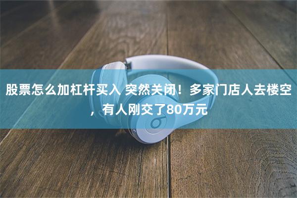 股票怎么加杠杆买入 突然关闭！多家门店人去楼空，有人刚交了80万元