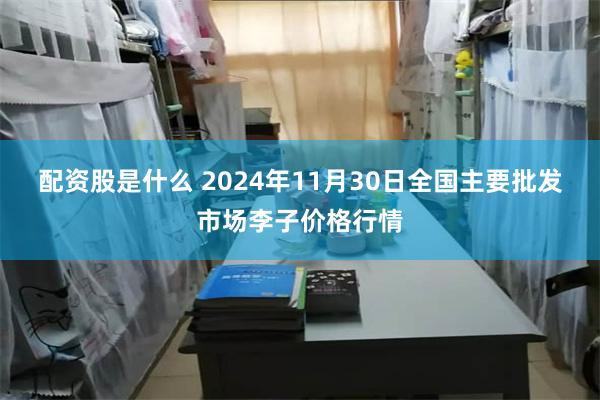 配资股是什么 2024年11月30日全国主要批发市场李子价格行情