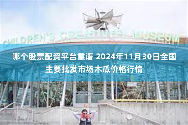 哪个股票配资平台靠谱 2024年11月30日全国主要批发市场木瓜价格行情