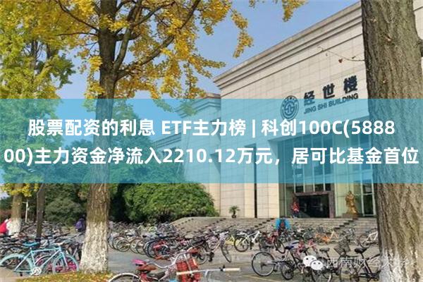 股票配资的利息 ETF主力榜 | 科创100C(588800)主力资金净流入2210.12万元，居可比基金首位