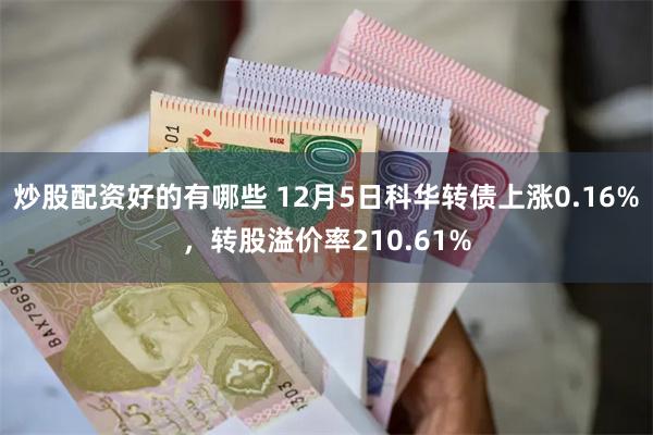 炒股配资好的有哪些 12月5日科华转债上涨0.16%，转股溢价率210.61%