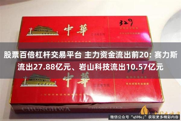 股票百倍杠杆交易平台 主力资金流出前20: 赛力斯流出27.88亿元、岩山科技流出10.57亿元