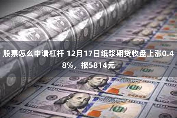 股票怎么申请杠杆 12月17日纸浆期货收盘上涨0.48%，报5814元