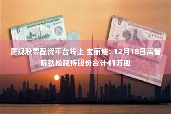 正规股票配资平台线上 宝丽迪: 12月18日高管陈劲松减持股份合计41万股