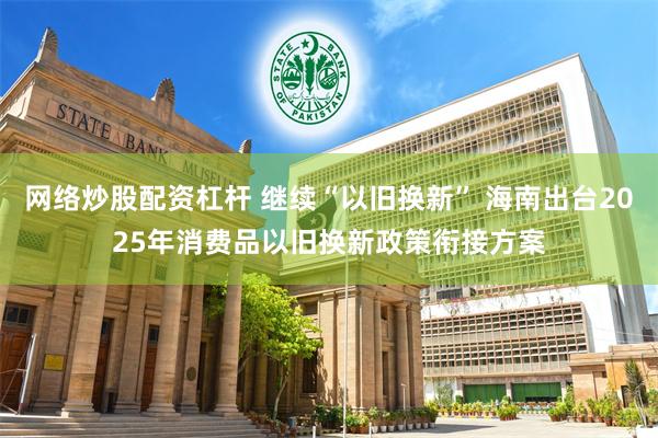 网络炒股配资杠杆 继续“以旧换新” 海南出台2025年消费品以旧换新政策衔接方案