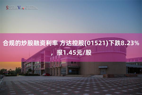 合规的炒股融资利率 方达控股(01521)下跌8.23%，报1.45元/股