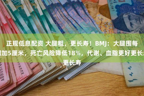 正规低息配资 大腿粗，更长寿！BMJ：大腿围每增加5厘米，死亡风险降低18%，代谢、血脂更好更长寿