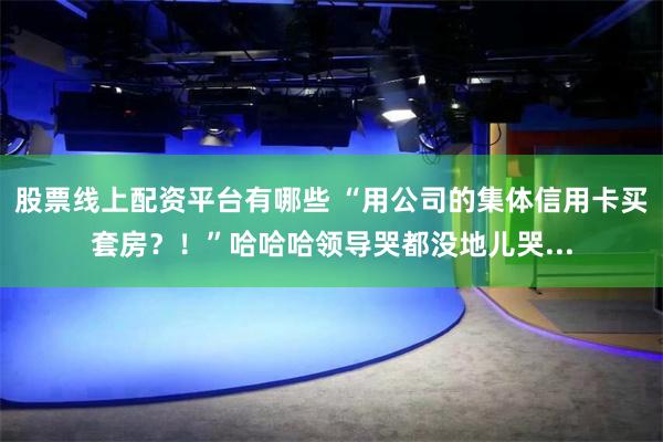 股票线上配资平台有哪些 “用公司的集体信用卡买套房？！”哈哈哈领导哭都没地儿哭...