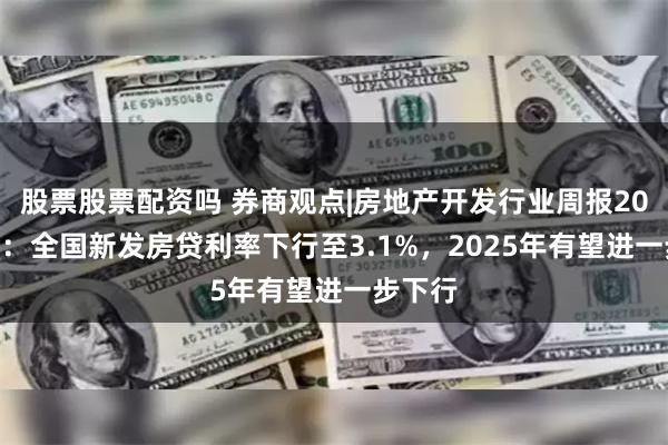 股票股票配资吗 券商观点|房地产开发行业周报2025W4：全国新发房贷利率下行至3.1%，2025年有望进一步下行