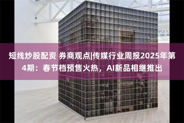 短线炒股配资 券商观点|传媒行业周报2025年第4期：春节档预售火热，AI新品相继推出