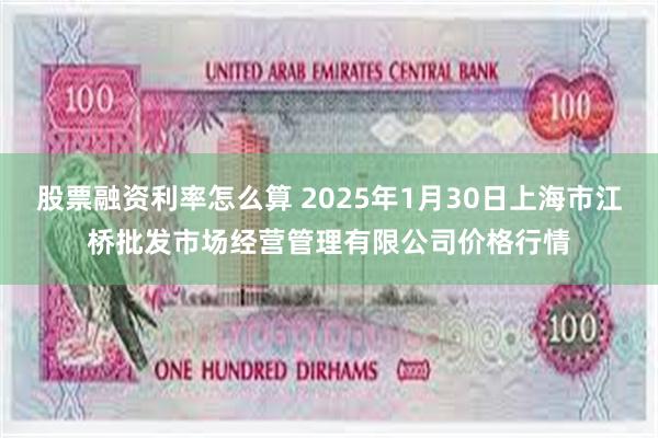 股票融资利率怎么算 2025年1月30日上海市江桥批发市场经营管理有限公司价格行情