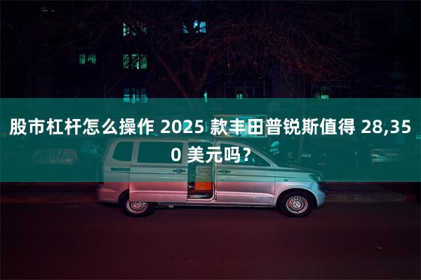 股市杠杆怎么操作 2025 款丰田普锐斯值得 28,350 美元吗？