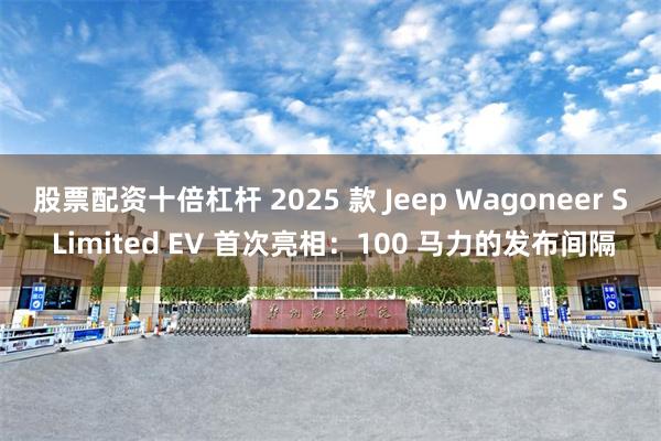 股票配资十倍杠杆 2025 款 Jeep Wagoneer S Limited EV 首次亮相：100 马力的发布间隔