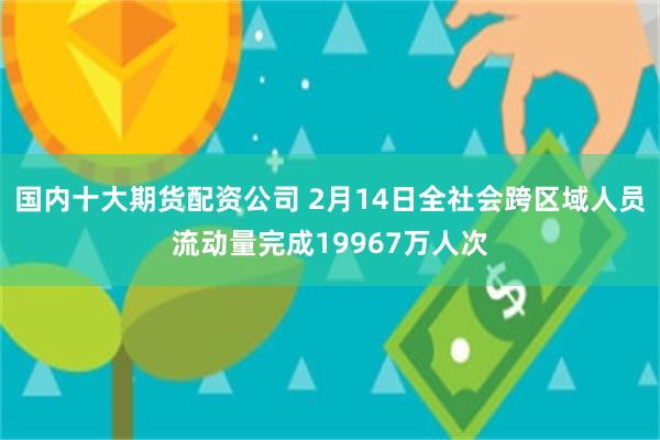 国内十大期货配资公司 2月14日全社会跨区域人员流动量完成19967万人次