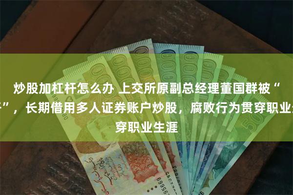 炒股加杠杆怎么办 上交所原副总经理董国群被“双开”，长期借用多人证券账户炒股，腐败行为贯穿职业生涯