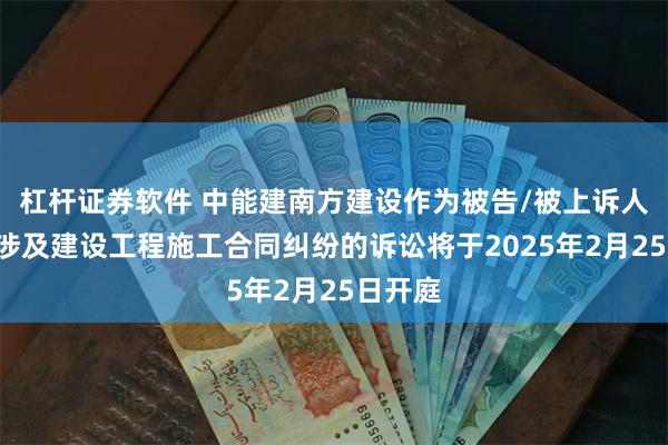 杠杆证券软件 中能建南方建设作为被告/被上诉人的1起涉及建设工程施工合同纠纷的诉讼将于2025年2月25日开庭