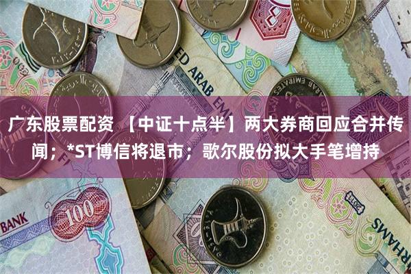 广东股票配资 【中证十点半】两大券商回应合并传闻；*ST博信将退市；歌尔股份拟大手笔增持