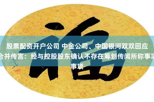 股票配资开户公司 中金公司、中国银河双双回应合并传言：经与控股股东确认不存在筹划传闻所称事项