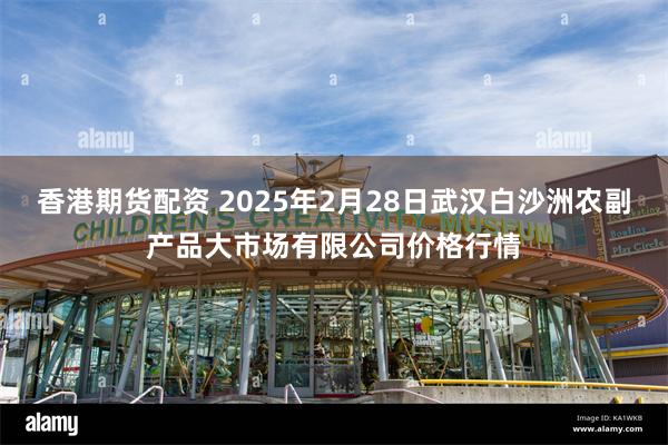 香港期货配资 2025年2月28日武汉白沙洲农副产品大市场有限公司价格行情