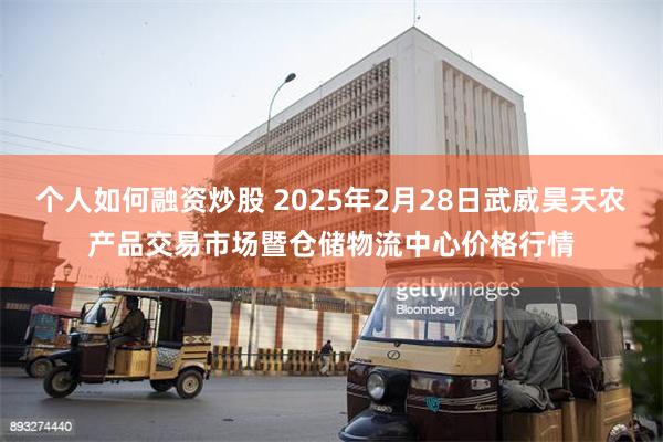 个人如何融资炒股 2025年2月28日武威昊天农产品交易市场暨仓储物流中心价格行情