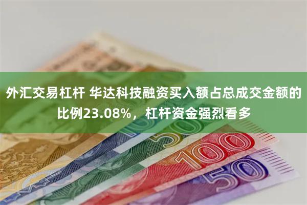 外汇交易杠杆 华达科技融资买入额占总成交金额的比例23.08%，杠杆资金强烈看多