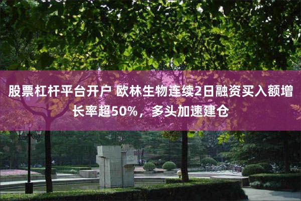 股票杠杆平台开户 欧林生物连续2日融资买入额增长率超50%，多头加速建仓