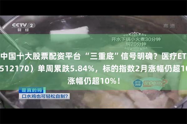 中国十大股票配资平台 “三重底”信号明确？医疗ETF（512170）单周累跌5.84%，标的指数2月涨幅仍超10%！