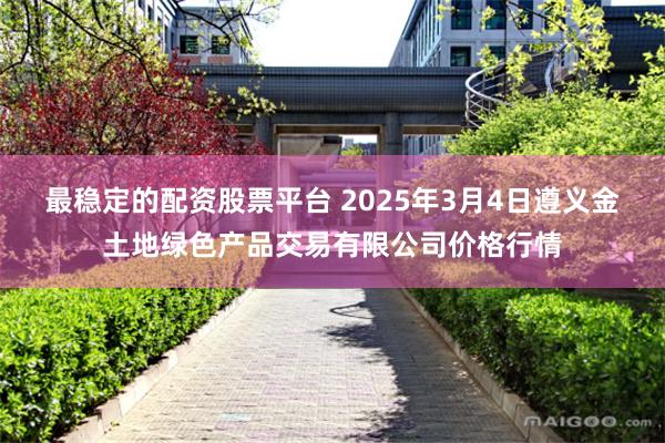 最稳定的配资股票平台 2025年3月4日遵义金土地绿色产品交易有限公司价格行情