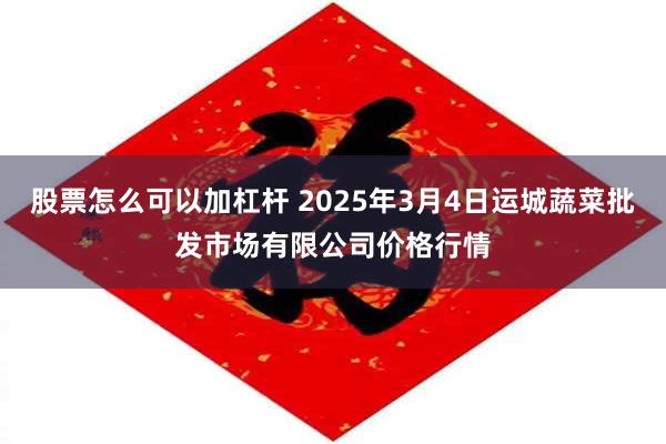 股票怎么可以加杠杆 2025年3月4日运城蔬菜批发市场有限公司价格行情