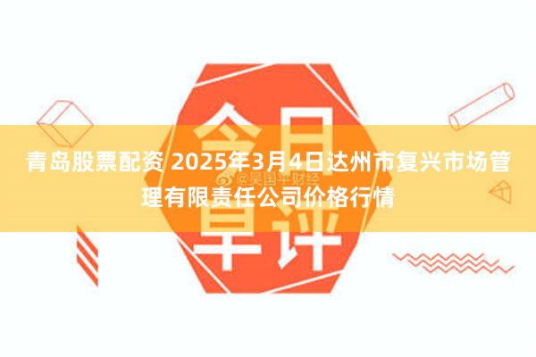 青岛股票配资 2025年3月4日达州市复兴市场管理有限责任公司价格行情