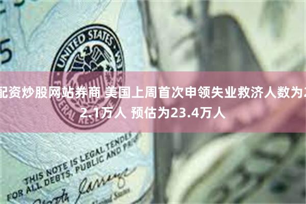 配资炒股网站券商 美国上周首次申领失业救济人数为22.1万人 预估为23.4万人