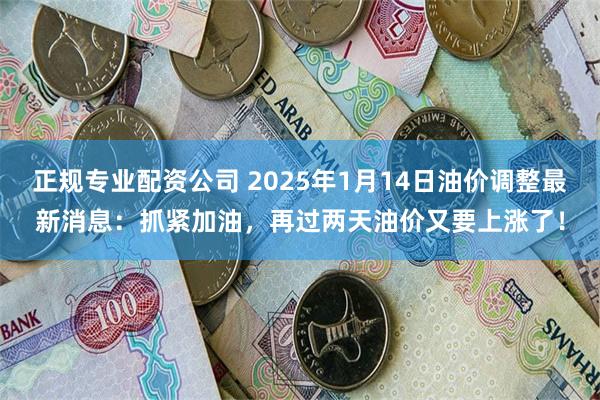 正规专业配资公司 2025年1月14日油价调整最新消息：抓紧加油，再过两天油价又要上涨了！