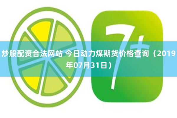 炒股配资合法网站 今日动力煤期货价格查询（2019年07月31日）